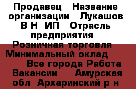 Продавец › Название организации ­ Лукашов В.Н, ИП › Отрасль предприятия ­ Розничная торговля › Минимальный оклад ­ 14 000 - Все города Работа » Вакансии   . Амурская обл.,Архаринский р-н